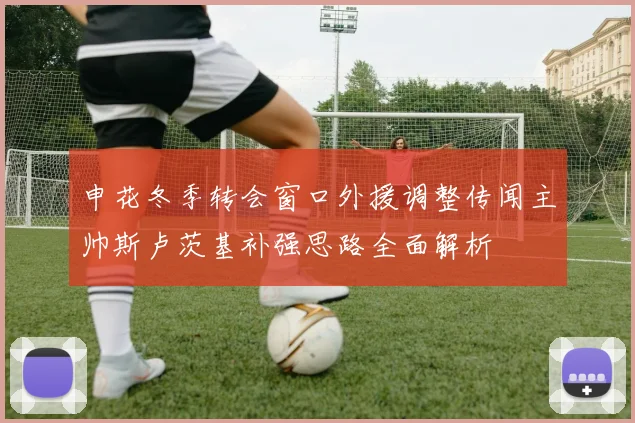 申花冬季转会窗口外援调整传闻主帅斯卢茨基补强思路全面解析