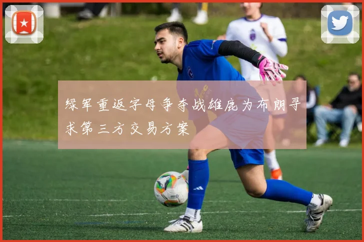 绿军重返字母争夺战雄鹿为布朗寻求第三方交易方案