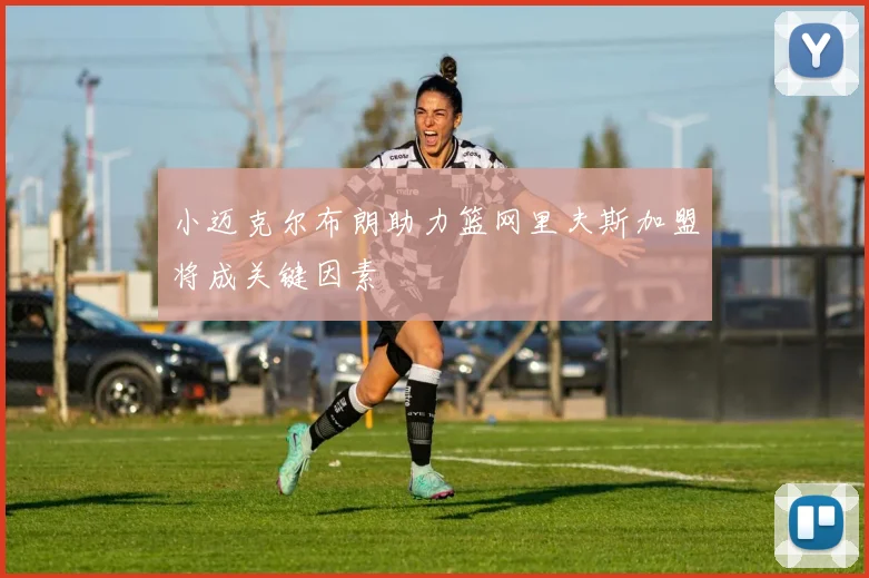 小迈克尔布朗助力篮网里夫斯加盟将成关键因素