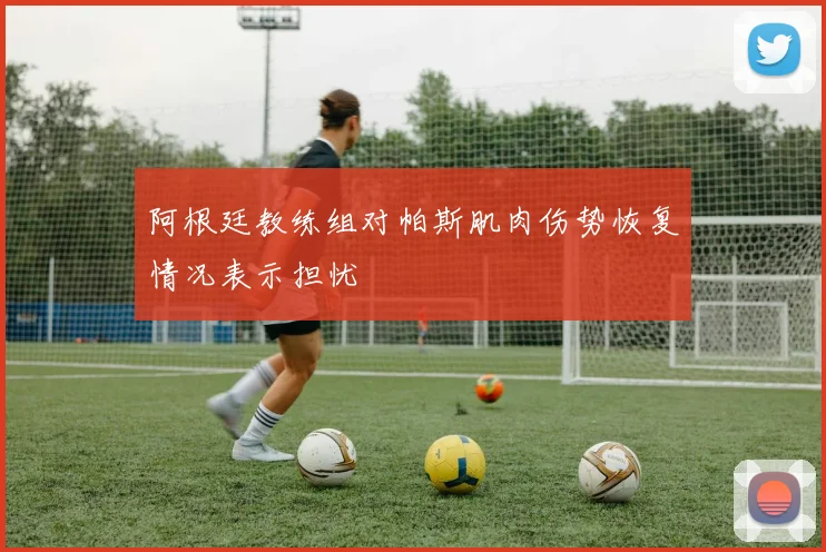 阿根廷教练组对帕斯肌肉伤势恢复情况表示担忧