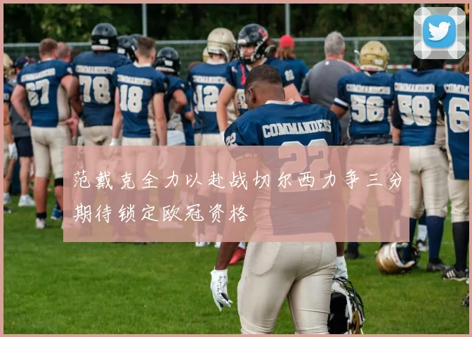 范戴克全力以赴战切尔西力争三分期待锁定欧冠资格