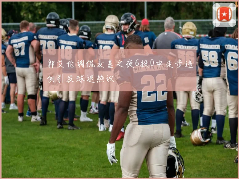 郭艾伦调侃麦基之夜6投0中走步违例引发球迷热议