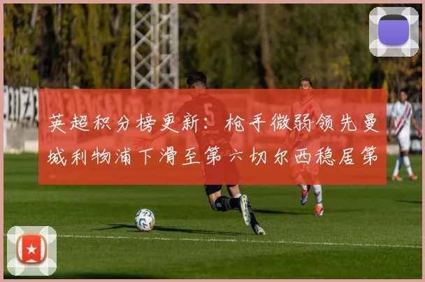 英超积分榜更新：枪手微弱领先曼城利物浦下滑至第六切尔西稳居第十