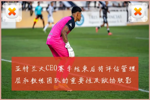 亚特兰大CEO赛季结束后将评估管理层和教练团队的重要性及欧协联影响
