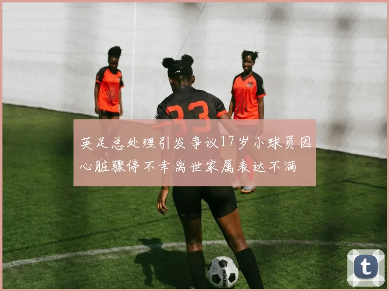 英足总处理引发争议17岁小球员因心脏骤停不幸离世家属表达不满