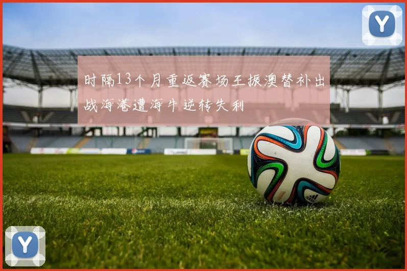 时隔13个月重返赛场王振澳替补出战海港遭海牛逆转失利