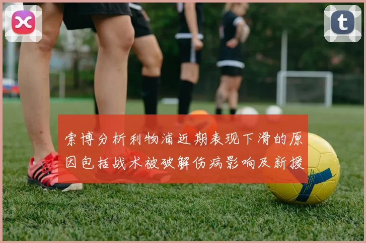 索博分析利物浦近期表现下滑的原因包括战术被破解伤病影响及新援适应期