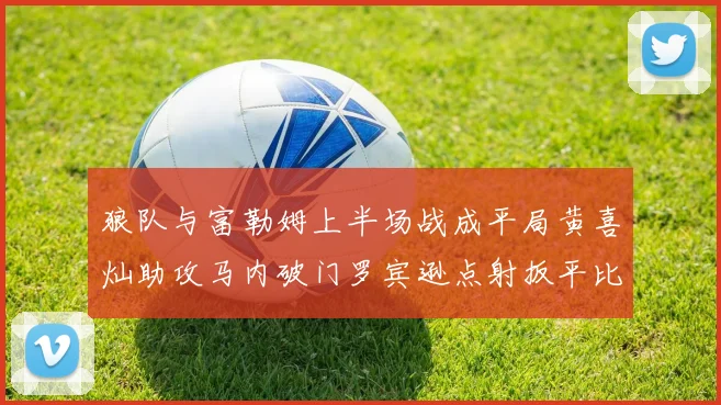 狼队与富勒姆上半场战成平局黄喜灿助攻马内破门罗宾逊点射扳平比分