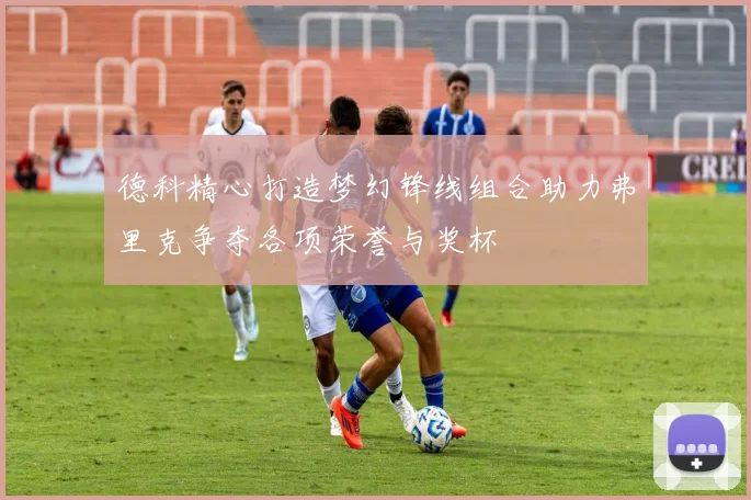 德科精心打造梦幻锋线组合助力弗里克争夺各项荣誉与奖杯