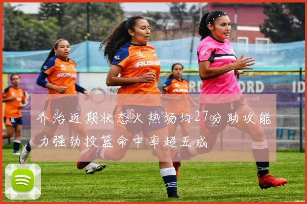 乔治近期状态火热场均27分助攻能力强劲投篮命中率超五成