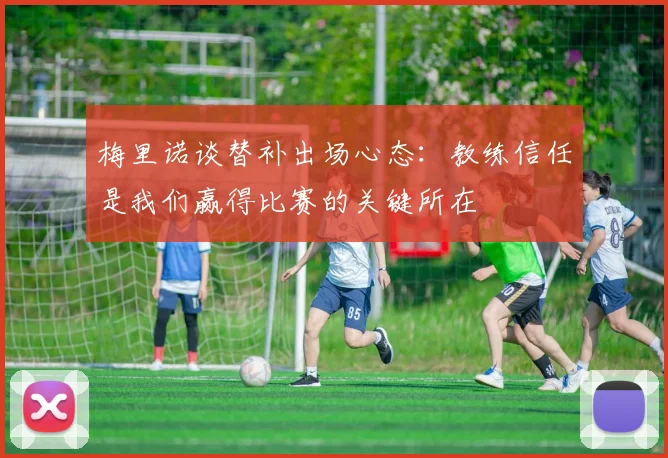 梅里诺谈替补出场心态：教练信任是我们赢得比赛的关键所在