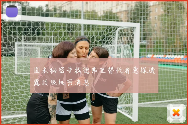 国米秘密寻找德弗里替代者意媒透露顶级机密消息