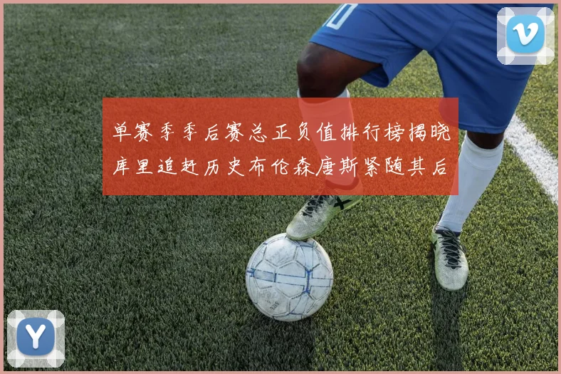 单赛季季后赛总正负值排行榜揭晓库里追赶历史布伦森唐斯紧随其后